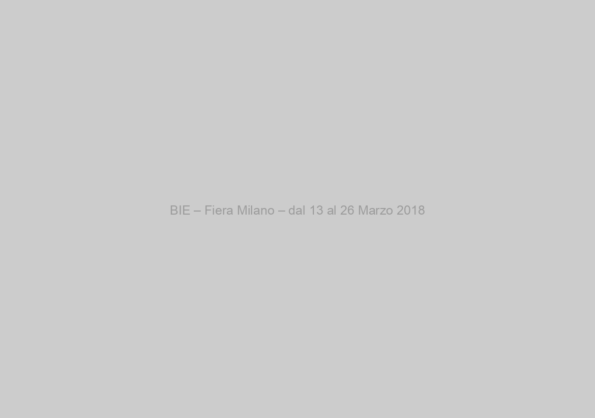 BIE – Fiera Milano – dal 13 al 26 Marzo 2018